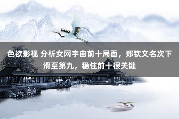 色欲影视 分析女网宇宙前十局面，郑钦文名次下滑至第九，稳住前十很关键