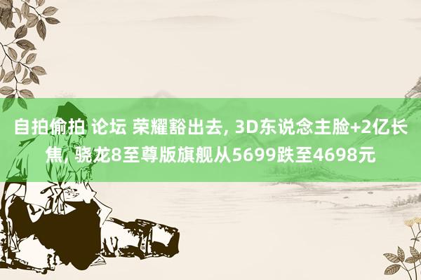 自拍偷拍 论坛 荣耀豁出去， 3D东说念主脸+2亿长焦， 骁龙8至尊版旗舰从5699跌至4698元