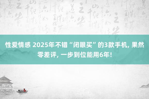 性爱情感 2025年不错“闭眼买”的3款手机， 果然零差评， 一步到位能用6年!