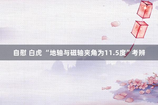 自慰 白虎 “地轴与磁轴夹角为11.5度”考辨