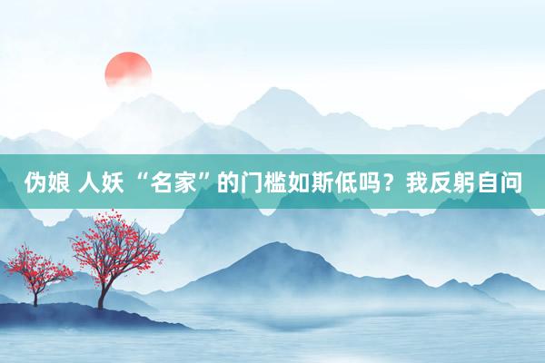 伪娘 人妖 “名家”的门槛如斯低吗？我反躬自问