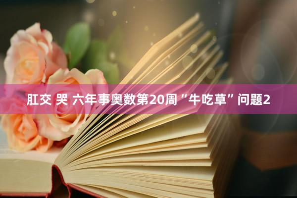 肛交 哭 六年事奥数第20周“牛吃草”问题2