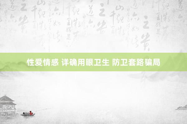 性爱情感 详确用眼卫生 防卫套路骗局