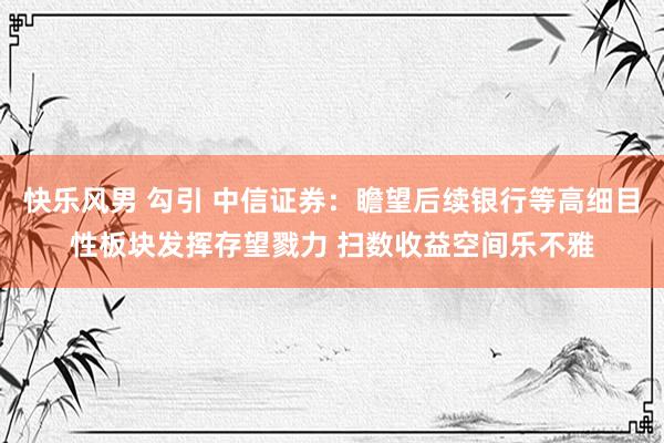 快乐风男 勾引 中信证券：瞻望后续银行等高细目性板块发挥存望戮力 扫数收益空间乐不雅