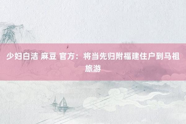 少妇白洁 麻豆 官方：将当先归附福建住户到马祖旅游