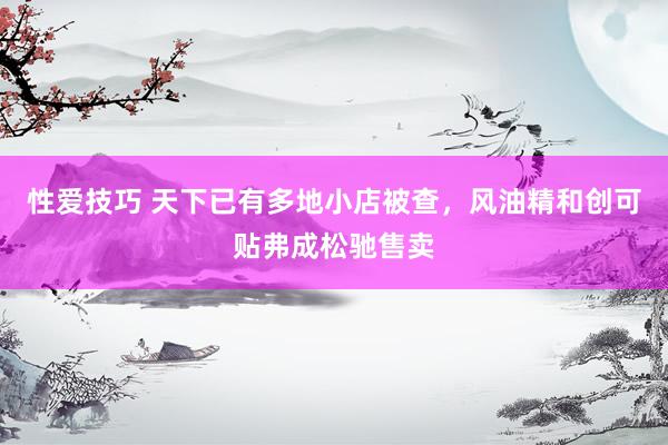 性爱技巧 天下已有多地小店被查，风油精和创可贴弗成松驰售卖