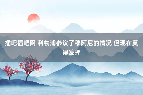 插吧插吧网 利物浦参议了穆阿尼的情况 但现在莫得发挥