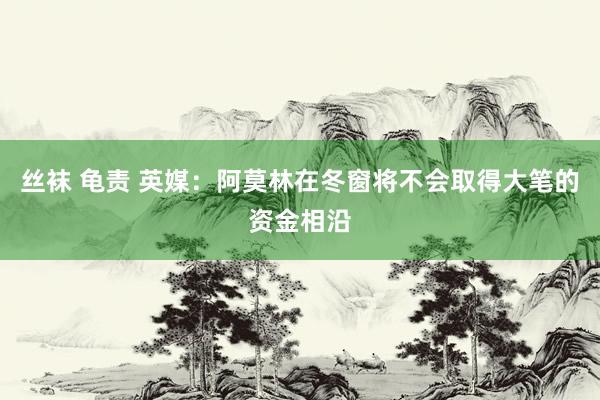 丝袜 龟责 英媒：阿莫林在冬窗将不会取得大笔的资金相沿