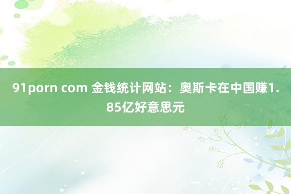 91porn com 金钱统计网站：奥斯卡在中国赚1.85亿好意思元
