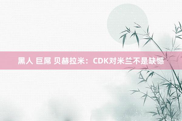 黑人 巨屌 贝赫拉米：CDK对米兰不是缺憾