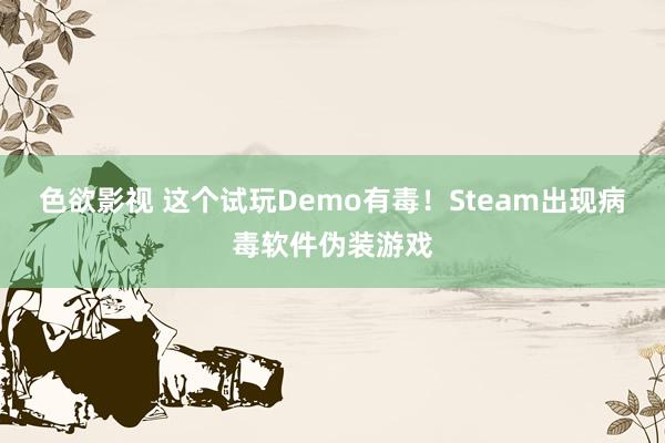 色欲影视 这个试玩Demo有毒！Steam出现病毒软件伪装游戏