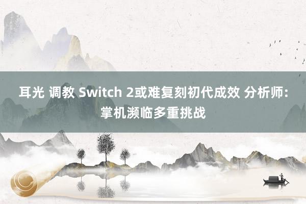 耳光 调教 Switch 2或难复刻初代成效 分析师:掌机濒临多重挑战
