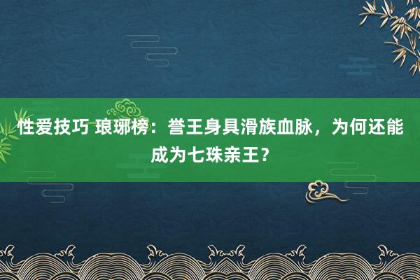 性爱技巧 琅琊榜：誉王身具滑族血脉，为何还能成为七珠亲王？