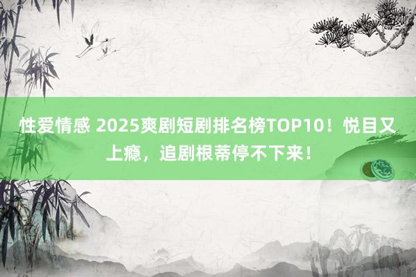 性爱情感 2025爽剧短剧排名榜TOP10！悦目又上瘾，追剧根蒂停不下来！