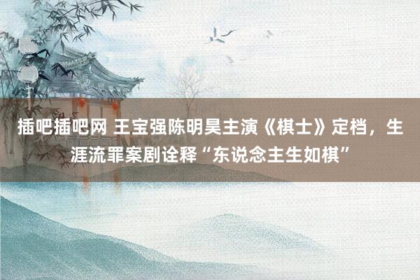 插吧插吧网 王宝强陈明昊主演《棋士》定档，生涯流罪案剧诠释“东说念主生如棋”