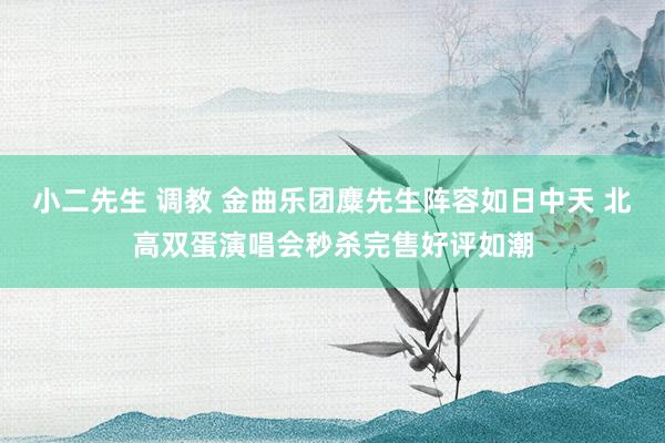 小二先生 调教 金曲乐团麋先生阵容如日中天 北高双蛋演唱会秒杀完售好评如潮