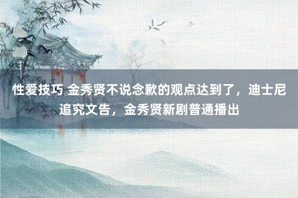 性爱技巧 金秀贤不说念歉的观点达到了，迪士尼追究文告，金秀贤新剧普通播出