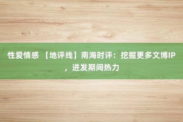 性爱情感 【地评线】南海时评：挖掘更多文博IP，迸发期间热力