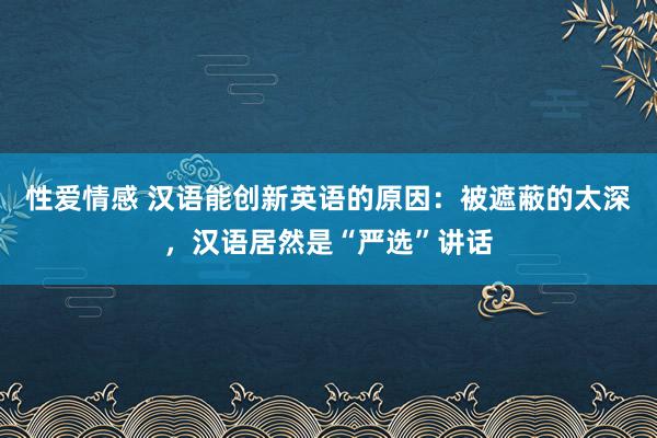 性爱情感 汉语能创新英语的原因：被遮蔽的太深，汉语居然是“严选”讲话