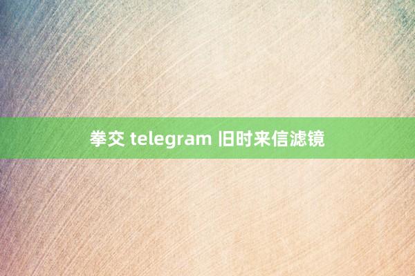 拳交 telegram 旧时来信滤镜