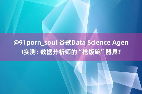 @91porn_soul 谷歌Data Science Agent实测: 数据分析师的“抢饭碗”器具?
