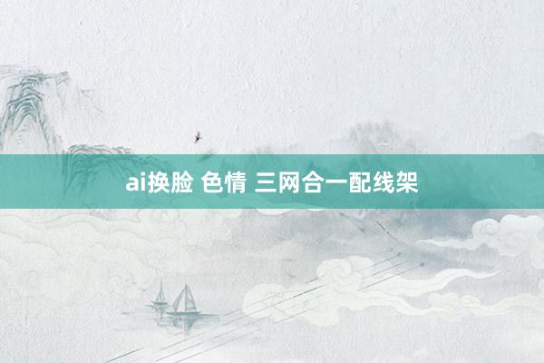 ai换脸 色情 三网合一配线架