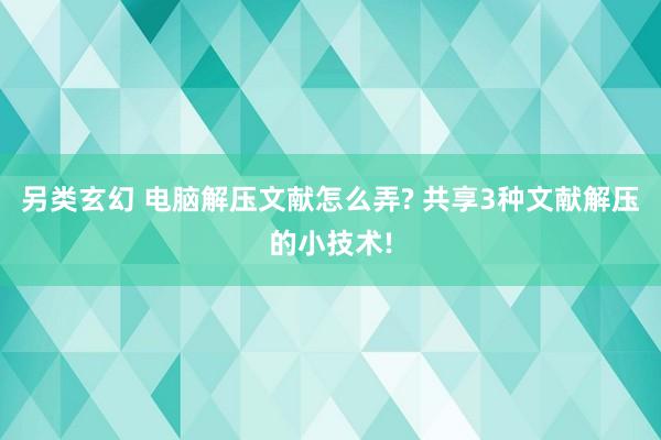 另类玄幻 电脑解压文献怎么弄? 共享3种文献解压的小技术!