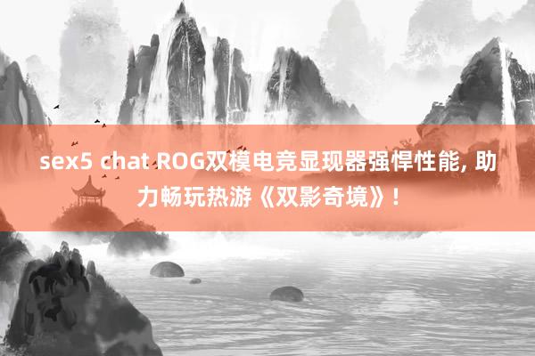 sex5 chat ROG双模电竞显现器强悍性能， 助力畅玩热游《双影奇境》!