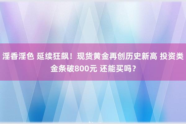 淫香淫色 延续狂飙！现货黄金再创历史新高 投资类金条破800元 还能买吗？