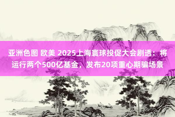 亚洲色图 欧美 2025上海寰球投促大会剧透：将运行两个500亿基金，发布20项重心期骗场景