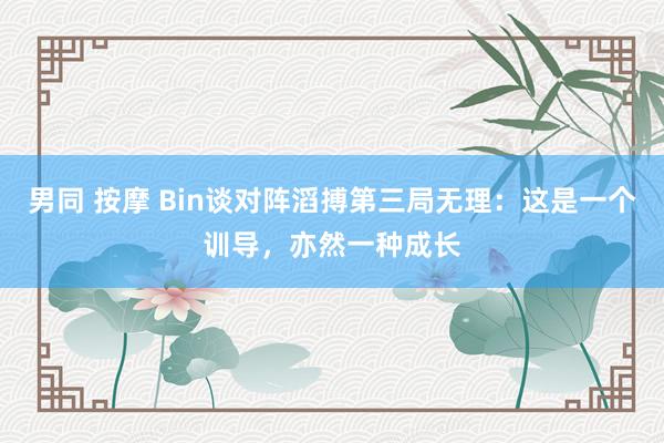 男同 按摩 Bin谈对阵滔搏第三局无理：这是一个训导，亦然一种成长
