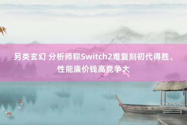 另类玄幻 分析师称Switch2难复刻初代得胜、性能廉价钱高竞争大