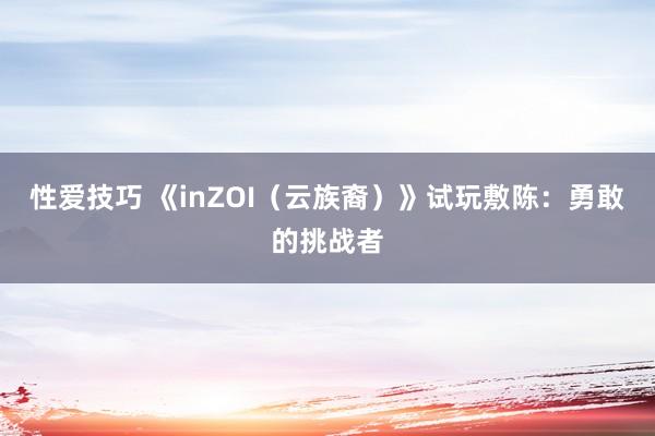 性爱技巧 《inZOI（云族裔）》试玩敷陈：勇敢的挑战者