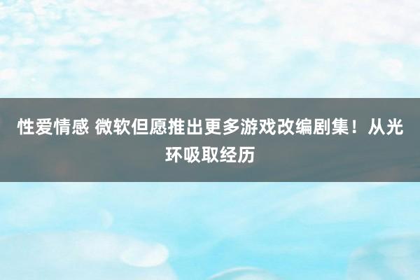 性爱情感 微软但愿推出更多游戏改编剧集！从光环吸取经历