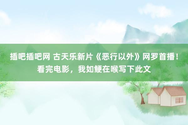 插吧插吧网 古天乐新片《恶行以外》网罗首播！看完电影，我如鲠在喉写下此文