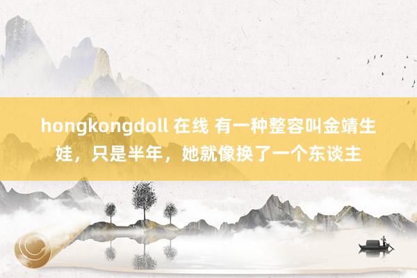 hongkongdoll 在线 有一种整容叫金靖生娃，只是半年，她就像换了一个东谈主