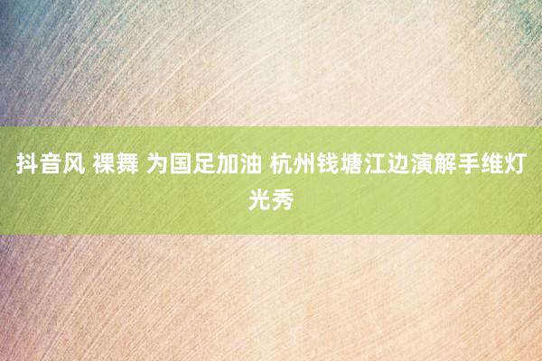 抖音风 裸舞 为国足加油 杭州钱塘江边演解手维灯光秀