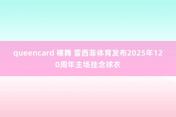 queencard 裸舞 雷西菲体育发布2025年120周年主场挂念球衣
