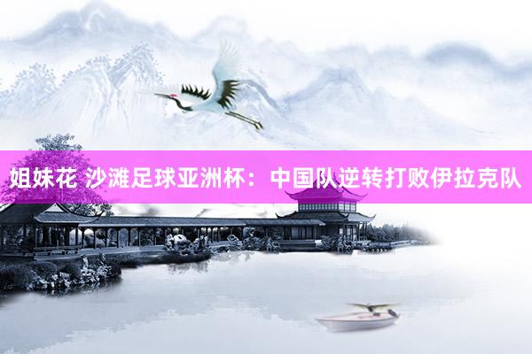 姐妹花 沙滩足球亚洲杯：中国队逆转打败伊拉克队