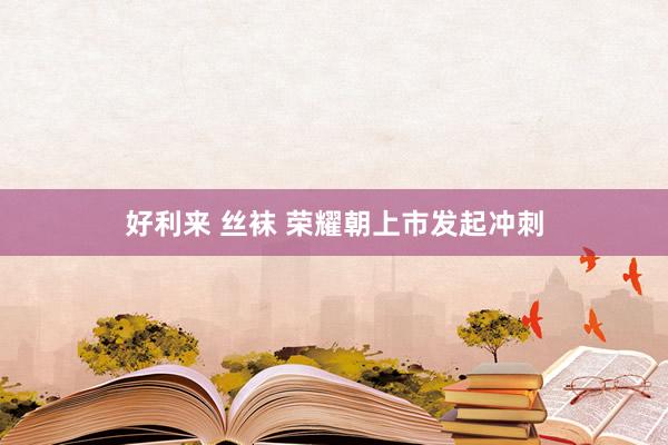 好利来 丝袜 荣耀朝上市发起冲刺