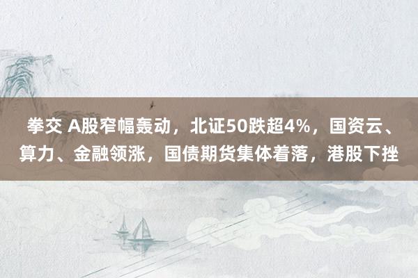 拳交 A股窄幅轰动，北证50跌超4%，国资云、算力、金融领涨，国债期货集体着落，港股下挫