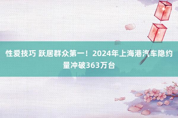 性爱技巧 跃居群众第一！2024年上海港汽车隐约量冲破363万台