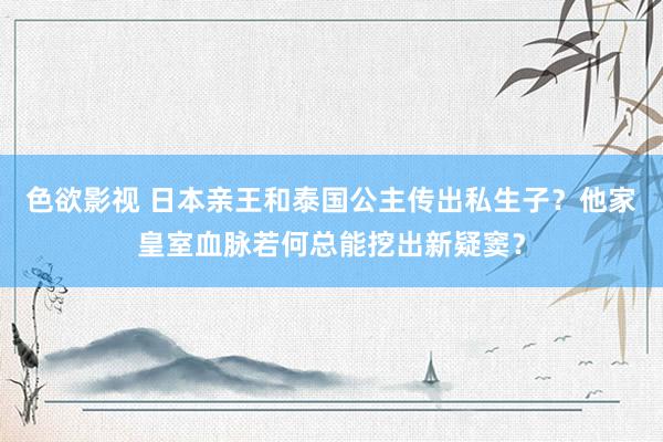 色欲影视 日本亲王和泰国公主传出私生子？他家皇室血脉若何总能挖出新疑窦？