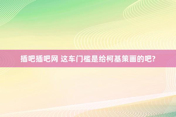插吧插吧网 这车门槛是给柯基策画的吧?
