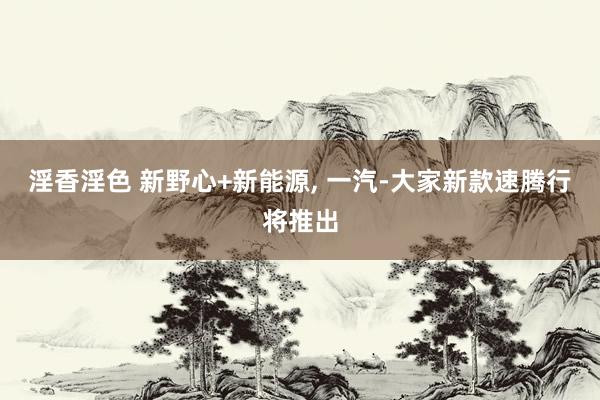 淫香淫色 新野心+新能源， 一汽-大家新款速腾行将推出