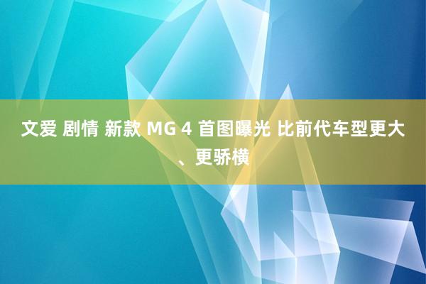 文爱 剧情 新款 MG 4 首图曝光 比前代车型更大、更骄横