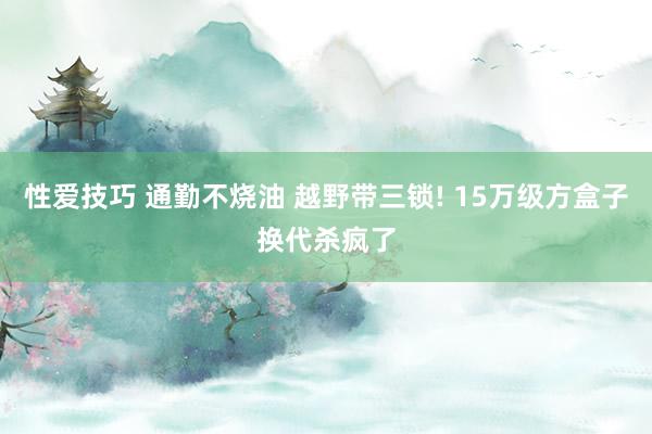 性爱技巧 通勤不烧油 越野带三锁! 15万级方盒子换代杀疯了
