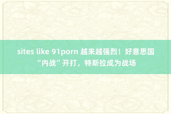 sites like 91porn 越来越强烈！好意思国“内战”开打，特斯拉成为战场
