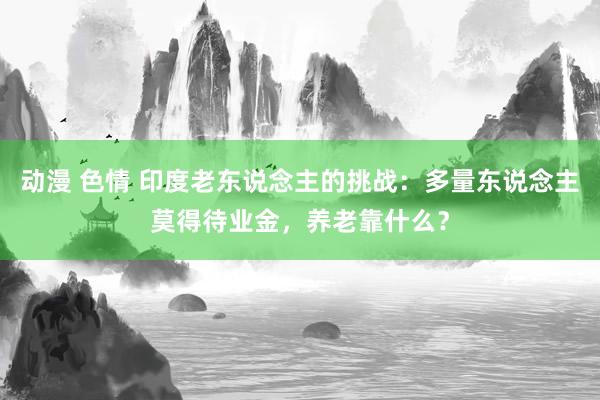 动漫 色情 印度老东说念主的挑战：多量东说念主莫得待业金，养老靠什么？