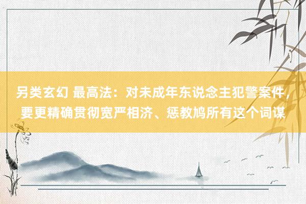 另类玄幻 最高法：对未成年东说念主犯警案件，要更精确贯彻宽严相济、惩教鸠所有这个词谋